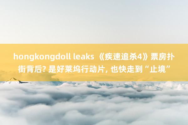 hongkongdoll leaks 《疾速追杀4》票房扑街背后? 是好莱坞行动片， 也快走到“止境”
