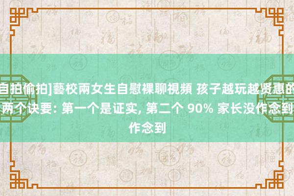 自拍偷拍]藝校兩女生自慰裸聊視頻 孩子越玩越贤惠的两个诀要: 第一个是证实， 第二个 90% 家长没作念到