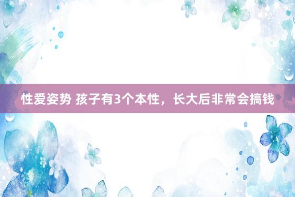 性爱姿势 孩子有3个本性，长大后非常会搞钱