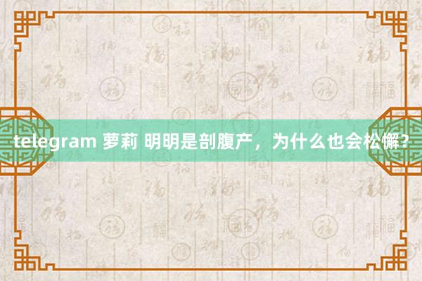 telegram 萝莉 明明是剖腹产,为什么也会松懈?