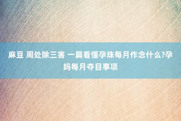 麻豆 周处除三害 一篇看懂孕珠每月作念什么?孕妈每月夺目事项