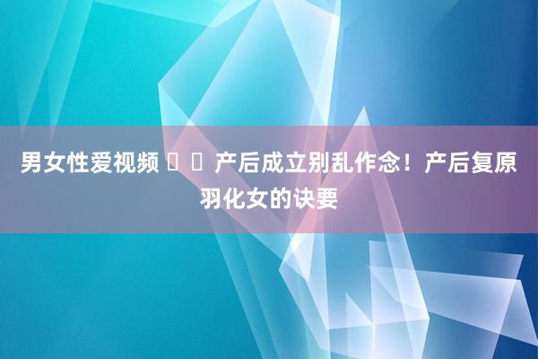 男女性爱视频 ⚠️产后成立别乱作念！产后复原羽化女的诀要