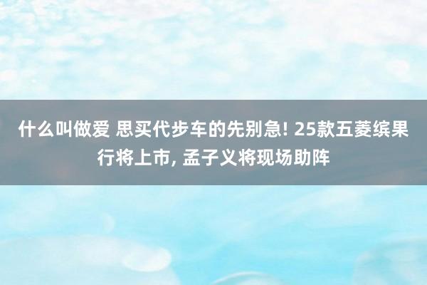 什么叫做爱 思买代步车的先别急! 25款五菱缤果行将上市， 孟子义将现场助阵