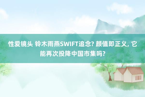性爱镜头 铃木雨燕SWIFT追念? 颜值即正义， 它能再次投降中国市集吗?
