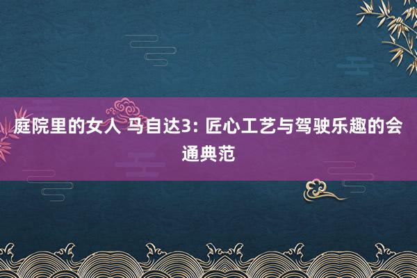 庭院里的女人 马自达3: 匠心工艺与驾驶乐趣的会通典范