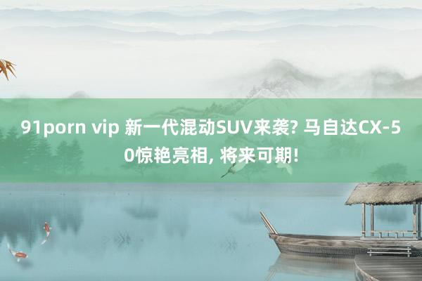 91porn vip 新一代混动SUV来袭? 马自达CX-50惊艳亮相， 将来可期!