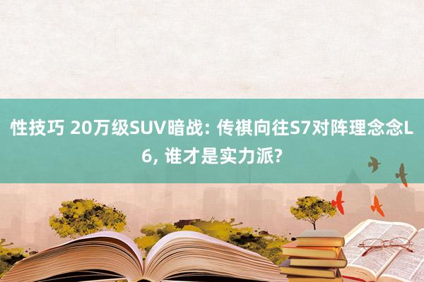 性技巧 20万级SUV暗战: 传祺向往S7对阵理念念L6， 谁才是实力派?