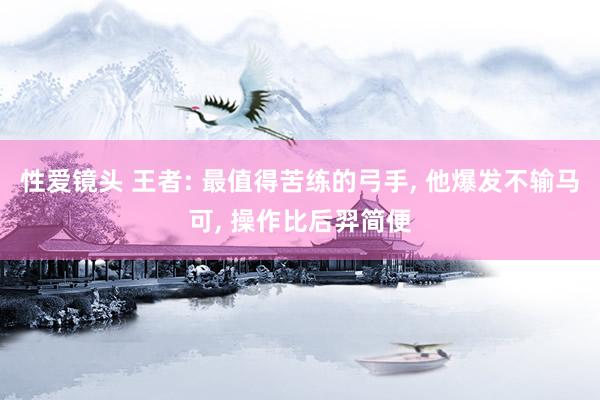 性爱镜头 王者: 最值得苦练的弓手， 他爆发不输马可， 操作比后羿简便