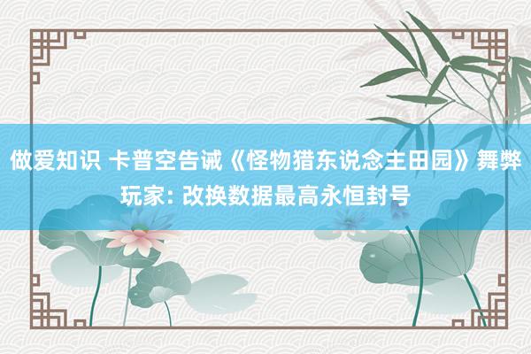 做爱知识 卡普空告诫《怪物猎东说念主田园》舞弊玩家: 改换数据最高永恒封号