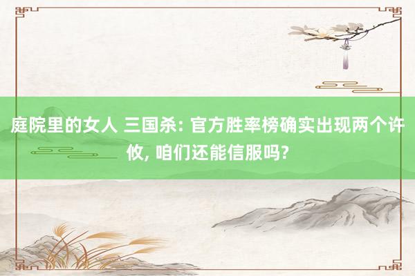 庭院里的女人 三国杀: 官方胜率榜确实出现两个许攸， 咱们还能信服吗?