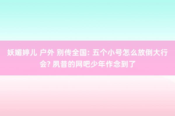 妖媚婷儿 户外 别传全国: 五个小号怎么放倒大行会? 夙昔的网吧少年作念到了