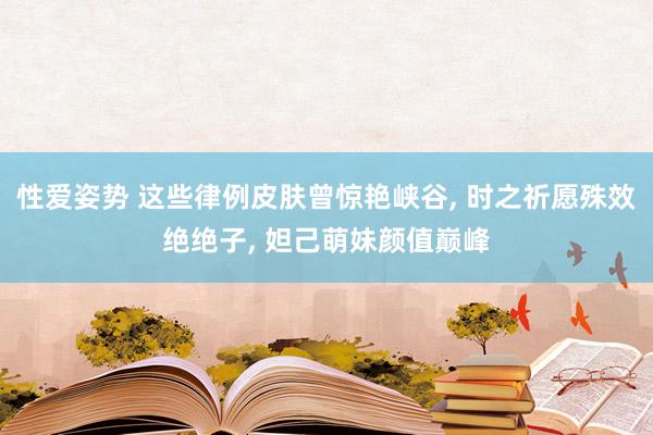 性爱姿势 这些律例皮肤曾惊艳峡谷， 时之祈愿殊效绝绝子， 妲己萌妹颜值巅峰
