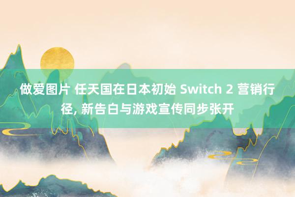 做爱图片 任天国在日本初始 Switch 2 营销行径， 新告白与游戏宣传同步张开