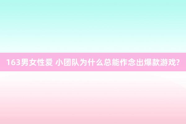 163男女性爱 小团队为什么总能作念出爆款游戏?