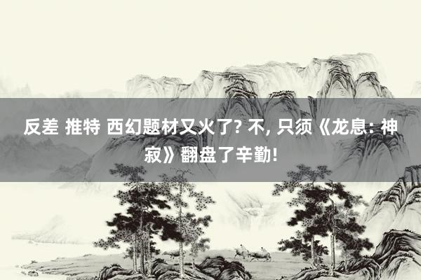 反差 推特 西幻题材又火了? 不， 只须《龙息: 神寂》翻盘了辛勤!