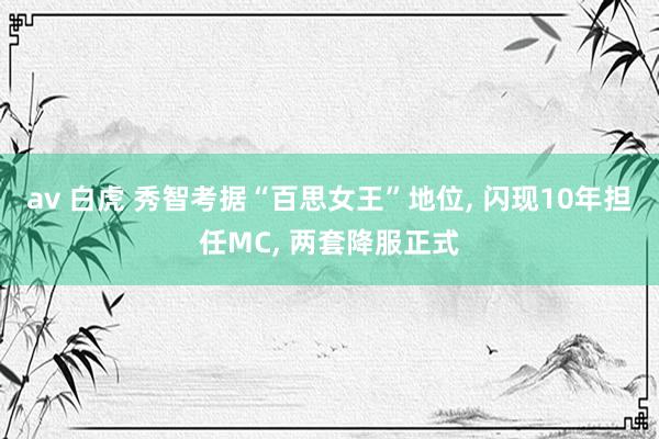 av 白虎 秀智考据“百思女王”地位， 闪现10年担任MC， 两套降服正式