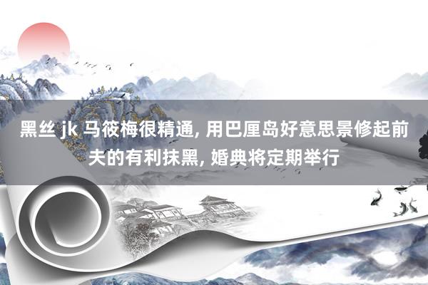 黑丝 jk 马筱梅很精通， 用巴厘岛好意思景修起前夫的有利抹黑， 婚典将定期举行
