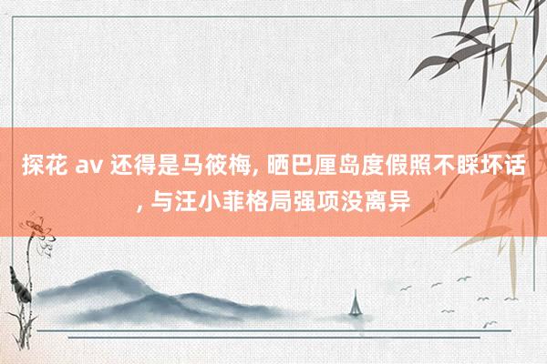 探花 av 还得是马筱梅， 晒巴厘岛度假照不睬坏话， 与汪小菲格局强项没离异