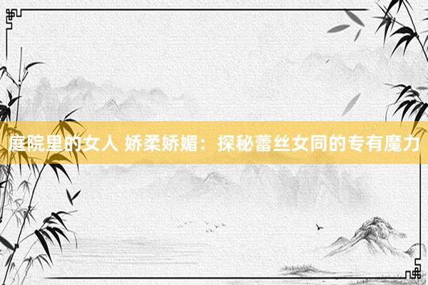 庭院里的女人 娇柔娇媚：探秘蕾丝女同的专有魔力