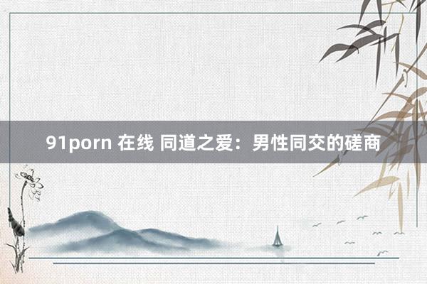 91porn 在线 同道之爱：男性同交的磋商
