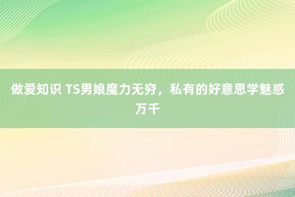 做爱知识 TS男娘魔力无穷，私有的好意思学魅惑万千