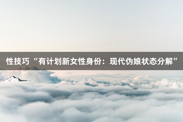 性技巧 “有计划新女性身份：现代伪娘状态分解”