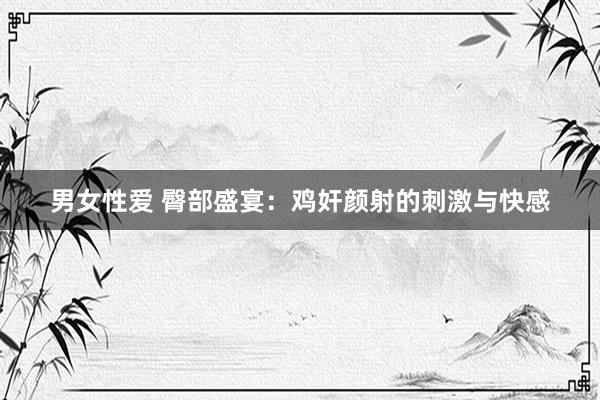 男女性爱 臀部盛宴：鸡奸颜射的刺激与快感