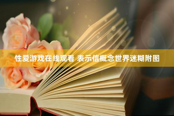 性爱游戏在线观看 表示信概念世界迷糊附图