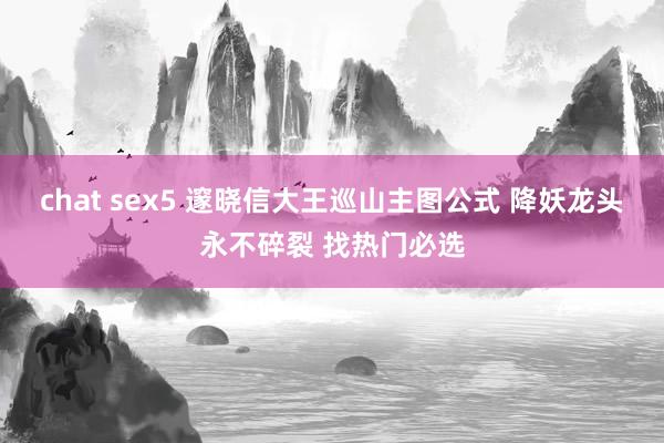 chat sex5 邃晓信大王巡山主图公式 降妖龙头永不碎裂 找热门必选