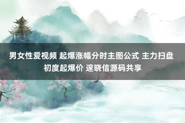男女性爱视频 起爆涨幅分时主图公式 主力扫盘 初度起爆价 邃晓信源码共享