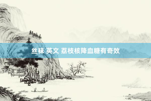 丝袜 英文 荔枝核降血糖有奇效