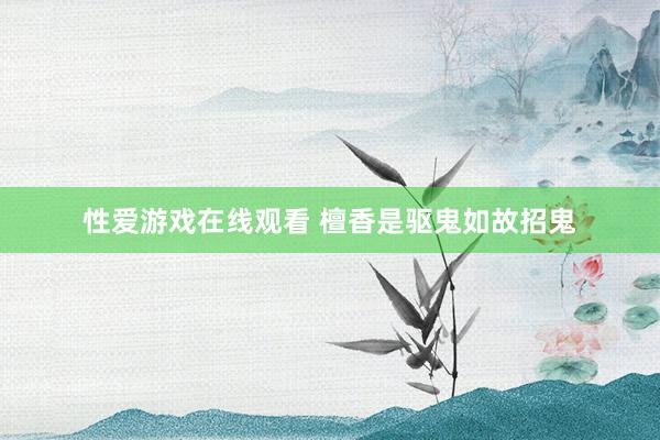 性爱游戏在线观看 檀香是驱鬼如故招鬼