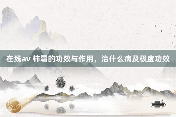 在线av 柿霜的功效与作用，治什么病及极度功效