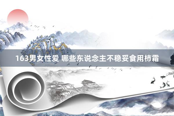 163男女性爱 哪些东说念主不稳妥食用柿霜