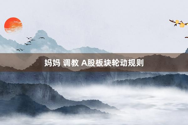 妈妈 调教 A股板块轮动规则
