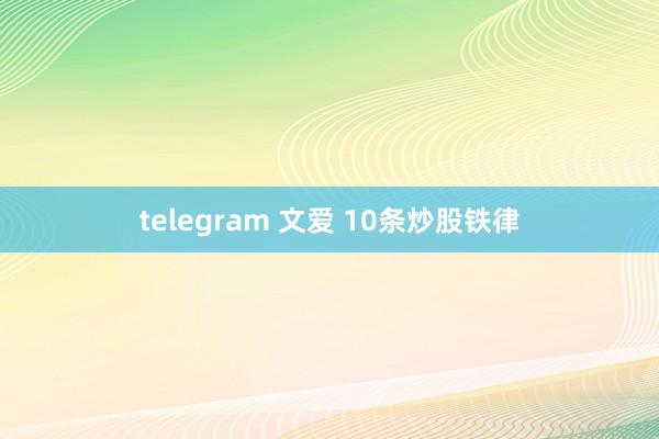 telegram 文爱 10条炒股铁律