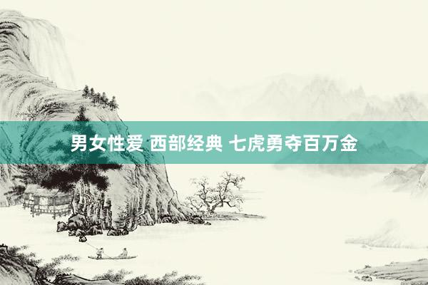 男女性爱 西部经典 七虎勇夺百万金