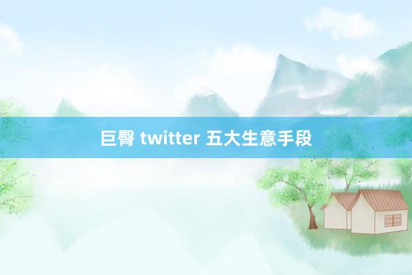 巨臀 twitter 五大生意手段