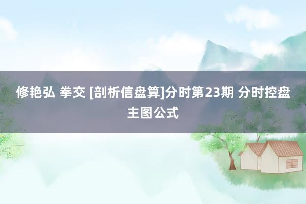 修艳弘 拳交 [剖析信盘算]分时第23期 分时控盘主图公式