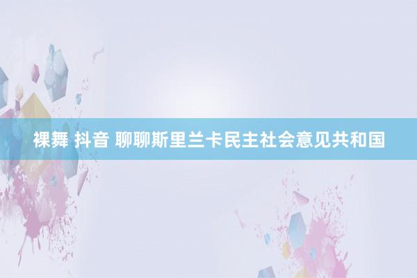 裸舞 抖音 聊聊斯里兰卡民主社会意见共和国
