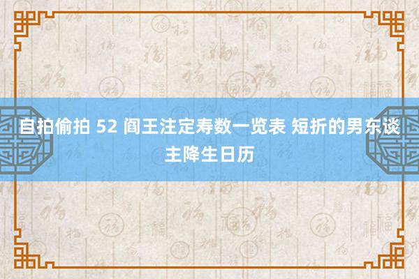自拍偷拍 52 阎王注定寿数一览表 短折的男东谈主降生日历