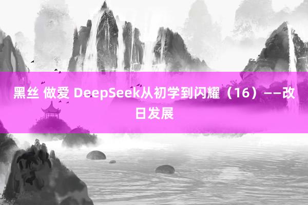 黑丝 做爱 DeepSeek从初学到闪耀（16）——改日发展