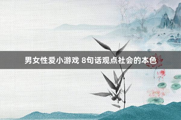 男女性爱小游戏 8句话观点社会的本色