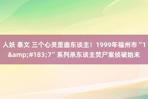 人妖 泰文 三个心灵歪曲东谈主！1999年福州市“1&#183;7”系列杀东谈主焚尸案侦破始末