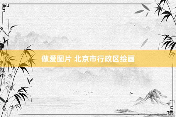 做爱图片 北京市行政区绘画