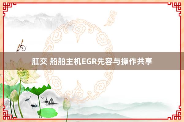 肛交 船舶主机EGR先容与操作共享