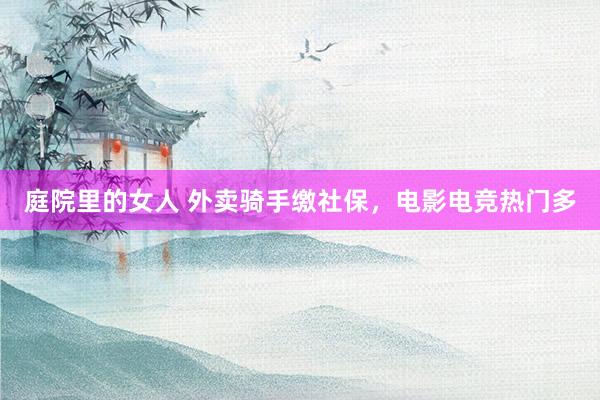 庭院里的女人 外卖骑手缴社保，电影电竞热门多