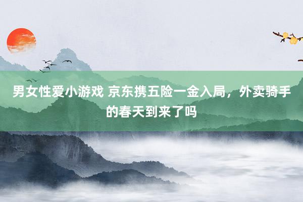 男女性爱小游戏 京东携五险一金入局，外卖骑手的春天到来了吗