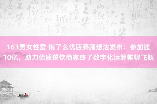163男女性爱 饿了么优店腾踊想法发布：参加逾10亿，助力优质餐饮商家终了数字化运筹帷幄飞跃