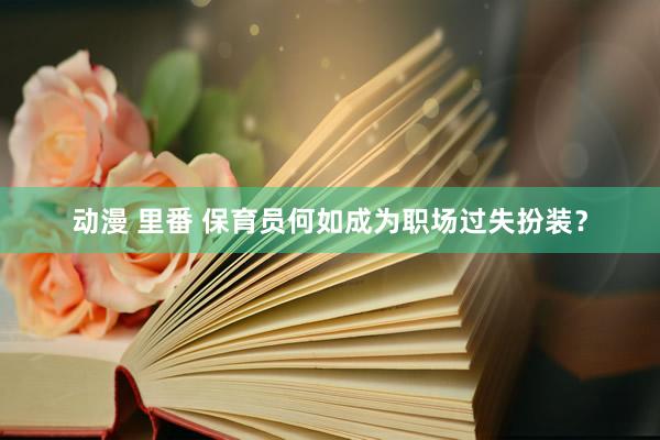 动漫 里番 保育员何如成为职场过失扮装？